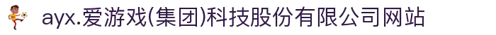 ayx.爱游戏(集团)科技股份有限公司网站